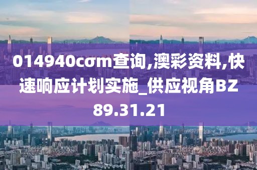 014940cσm查詢,澳彩資料,快速響應(yīng)計劃實施_供應(yīng)視角BZ89.31.21