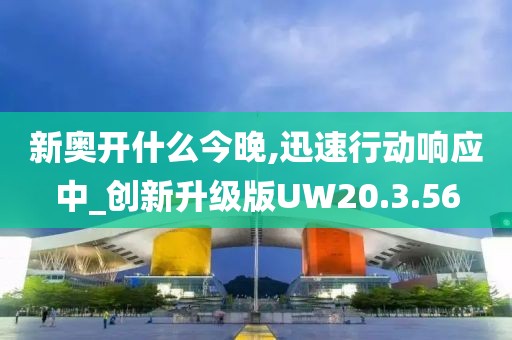 新奧開(kāi)什么今晚,迅速行動(dòng)響應(yīng)中_創(chuàng)新升級(jí)版UW20.3.56
