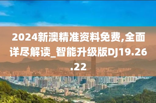 2024新澳精準(zhǔn)資料免費,全面詳盡解讀_智能升級版DJ19.26.22