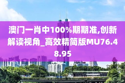 澳門一肖中100%期期準(zhǔn),創(chuàng)新解讀視角_高效精簡版MU76.48.95