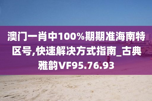 澳門一肖中100%期期準海南特區(qū)號,快速解決方式指南_古典雅韻VF95.76.93