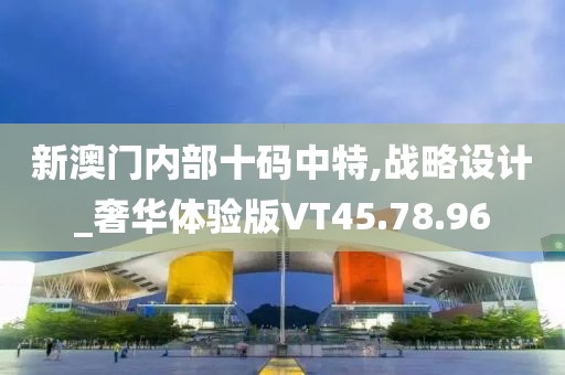 新澳門內(nèi)部十碼中特,戰(zhàn)略設(shè)計_奢華體驗版VT45.78.96