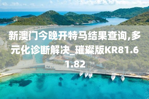 新澳門今晚開特馬結果查詢,多元化診斷解決_璀璨版KR81.61.82