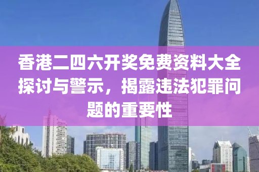 香港二四六開(kāi)獎(jiǎng)免費(fèi)資料大全探討與警示，揭露違法犯罪問(wèn)題的重要性