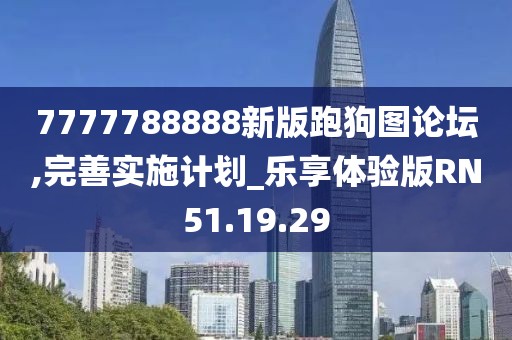 7777788888新版跑狗圖論壇,完善實(shí)施計(jì)劃_樂享體驗(yàn)版RN51.19.29