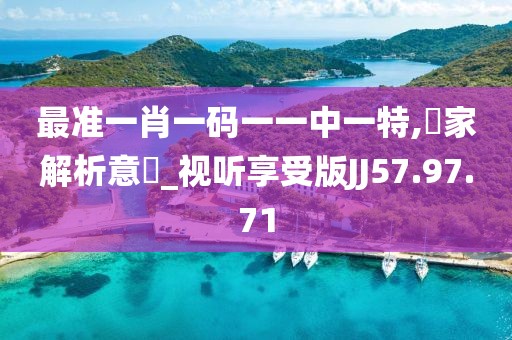 最準(zhǔn)一肖一碼一一中一特,專家解析意見_視聽享受版JJ57.97.71