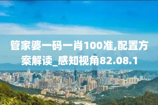 管家婆一碼一肖100準(zhǔn),配置方案解讀_感知視角82.08.1