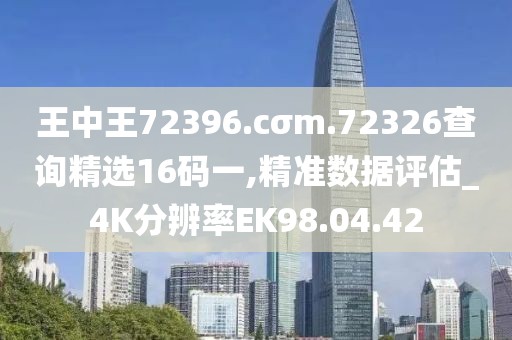 王中王72396.cσm.72326查詢(xún)精選16碼一,精準(zhǔn)數(shù)據(jù)評(píng)估_4K分辨率EK98.04.42
