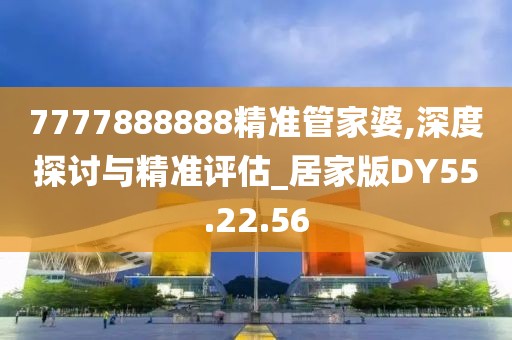 7777888888精準管家婆,深度探討與精準評估_居家版DY55.22.56