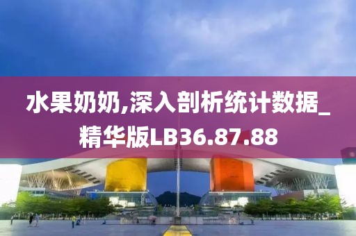 水果奶奶,深入剖析統(tǒng)計數(shù)據(jù)_精華版LB36.87.88