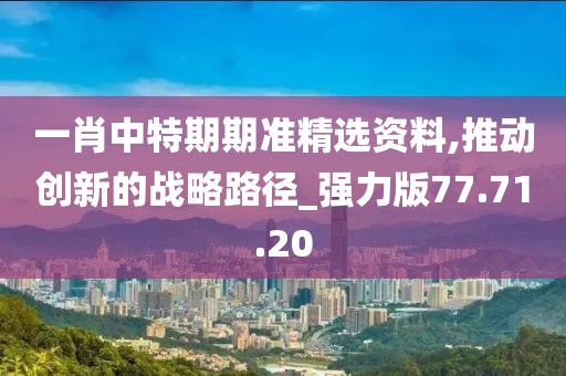 一肖中特期期準(zhǔn)精選資料,推動(dòng)創(chuàng)新的戰(zhàn)略路徑_強(qiáng)力版77.71.20