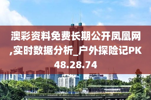 澳彩資料免費(fèi)長期公開鳳凰網(wǎng),實(shí)時(shí)數(shù)據(jù)分析_戶外探險(xiǎn)記PK48.28.74