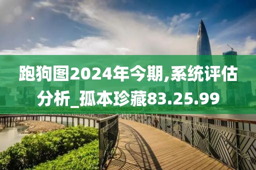 跑狗圖2024年今期,系統(tǒng)評(píng)估分析_孤本珍藏83.25.99