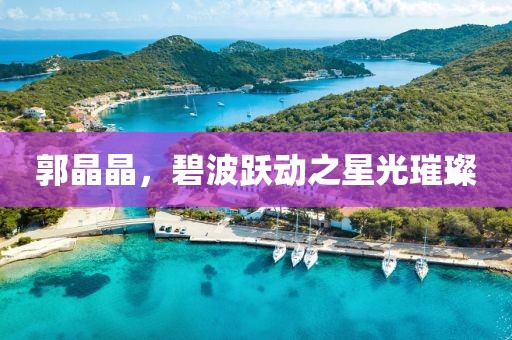郭晶晶，碧波躍動(dòng)之星光璀璨