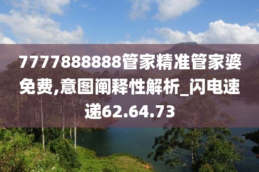 7777888888管家精準管家婆免費,意圖闡釋性解析_閃電速遞62.64.73