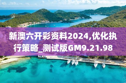 新澳六開彩資料2024,優(yōu)化執(zhí)行策略_測試版GM9.21.98