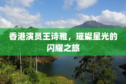 香港演員王詩雅，璀璨星光的閃耀之旅