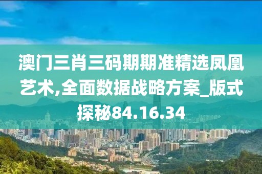 澳門三肖三碼期期準精選鳳凰藝術,全面數(shù)據(jù)戰(zhàn)略方案_版式探秘84.16.34