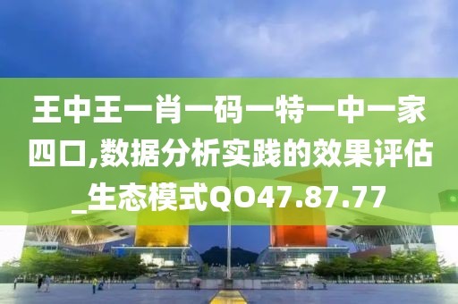王中王一肖一碼一特一中一家四口,數(shù)據(jù)分析實(shí)踐的效果評(píng)估_生態(tài)模式QO47.87.77