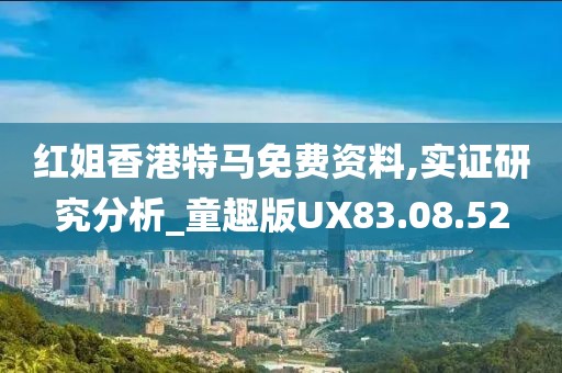紅姐香港特馬免費資料,實證研究分析_童趣版UX83.08.52