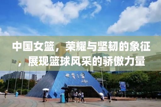 中國女籃，榮耀與堅(jiān)韌的象征，展現(xiàn)籃球風(fēng)采的驕傲力量