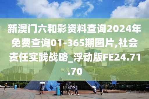 新澳門六和彩資料查詢2024年免費查詢01-365期圖片,社會責任實踐戰(zhàn)略_浮動版FE24.71.70