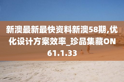 新澳最新最快資料新澳58期,優(yōu)化設(shè)計(jì)方案效率_珍品集藏ON61.1.33