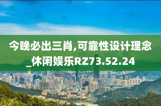 今晚必出三肖,可靠性設(shè)計理念_休閑娛樂RZ73.52.24