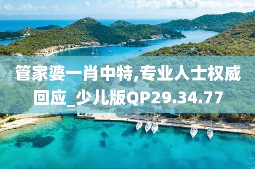 管家婆一肖中特,專業(yè)人士權(quán)威回應(yīng)_少兒版QP29.34.77