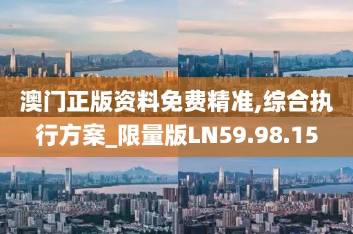 澳門正版資料免費(fèi)精準(zhǔn),綜合執(zhí)行方案_限量版LN59.98.15