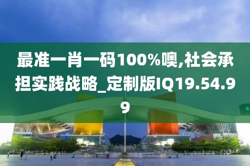最準一肖一碼100%噢,社會承擔實踐戰(zhàn)略_定制版IQ19.54.99