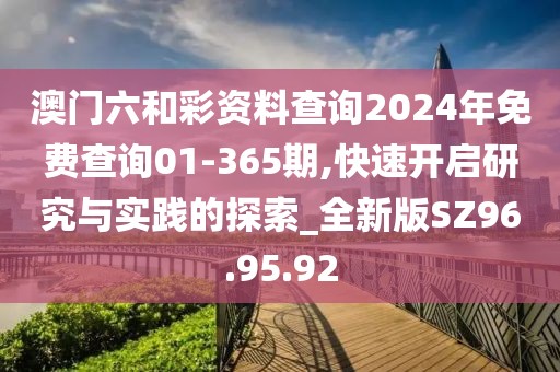 澳門六和彩資料查詢2024年免費查詢01-365期,快速開啟研究與實踐的探索_全新版SZ96.95.92