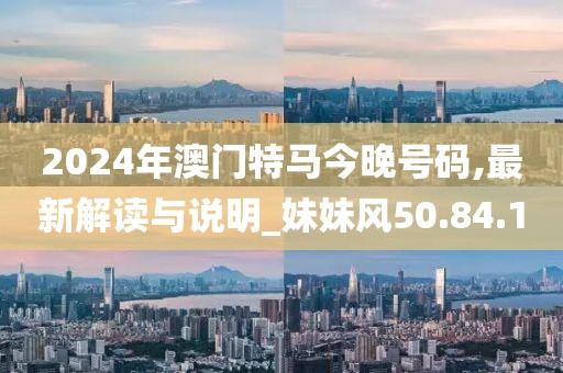 2024年澳門特馬今晚號碼,最新解讀與說明_妹妹風(fēng)50.84.10