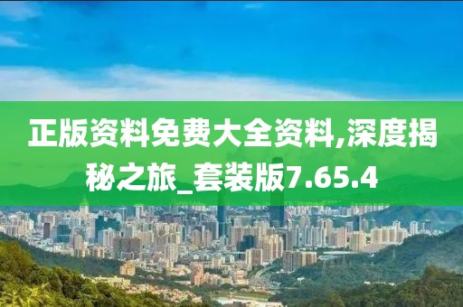 正版資料免費大全資料,深度揭秘之旅_套裝版7.65.4