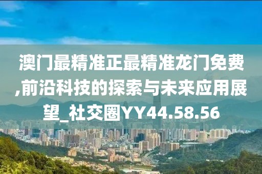 澳門最精準正最精準龍門免費,前沿科技的探索與未來應(yīng)用展望_社交圈YY44.58.56