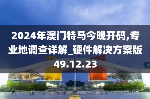 2024年澳門特馬今晚開碼,專業(yè)地調(diào)查詳解_硬件解決方案版49.12.23