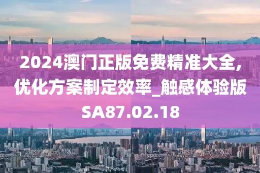 2024澳門正版免費(fèi)精準(zhǔn)大全,優(yōu)化方案制定效率_觸感體驗(yàn)版SA87.02.18