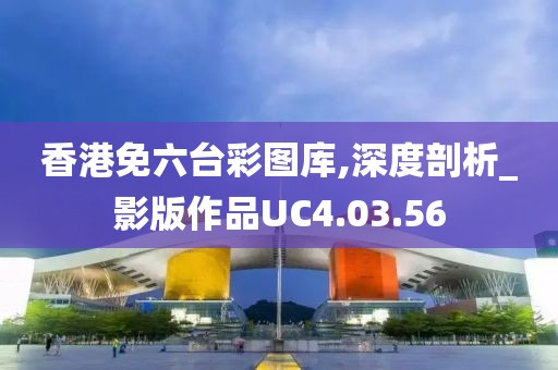 香港免六臺彩圖庫,深度剖析_影版作品UC4.03.56