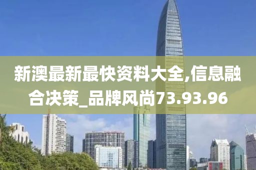 新澳最新最快資料大全,信息融合決策_(dá)品牌風(fēng)尚73.93.96