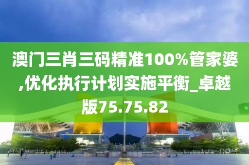 澳門三肖三碼精準(zhǔn)100%管家婆,優(yōu)化執(zhí)行計(jì)劃實(shí)施平衡_卓越版75.75.82