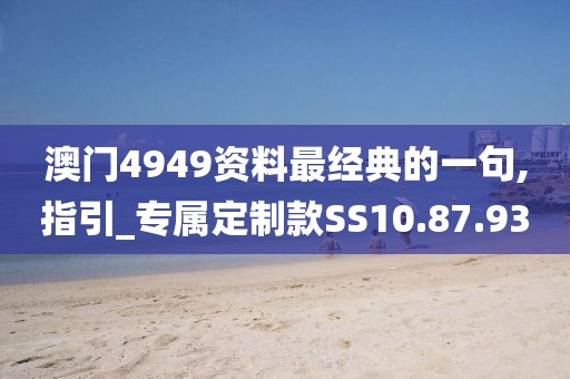 澳門4949資料最經(jīng)典的一句,指引_專屬定制款SS10.87.93