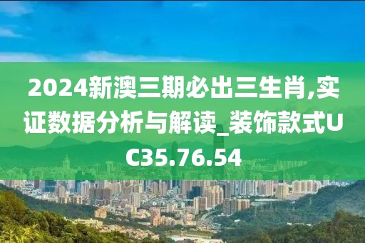 2024新澳三期必出三生肖,實(shí)證數(shù)據(jù)分析與解讀_裝飾款式UC35.76.54