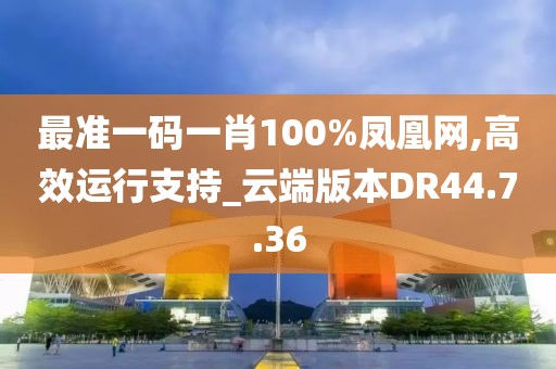最準(zhǔn)一碼一肖100%鳳凰網(wǎng),高效運行支持_云端版本DR44.7.36