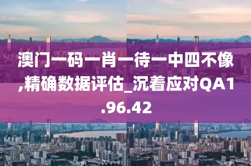 澳門一碼一肖一待一中四不像,精確數(shù)據(jù)評估_沉著應(yīng)對QA1.96.42