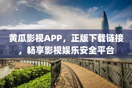 黃瓜影視APP，正版下載鏈接，暢享影視娛樂安全平臺(tái)