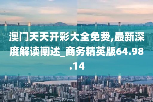 澳門天天開彩大全免費,最新深度解讀闡述_商務(wù)精英版64.98.14