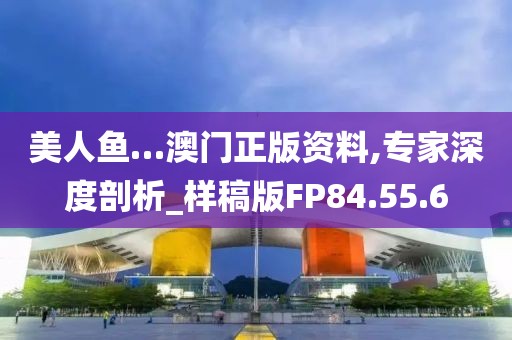 美人魚…澳門正版資料,專家深度剖析_樣稿版FP84.55.6