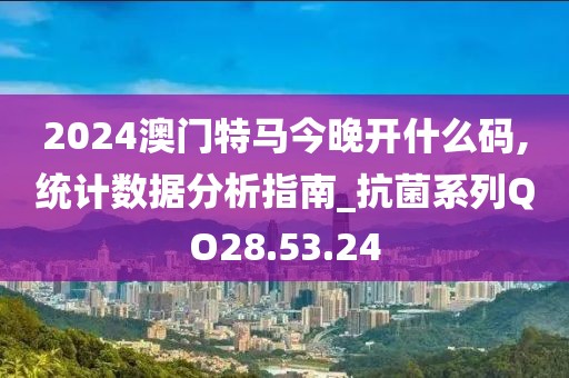 2024澳門特馬今晚開什么碼,統計數據分析指南_抗菌系列QO28.53.24