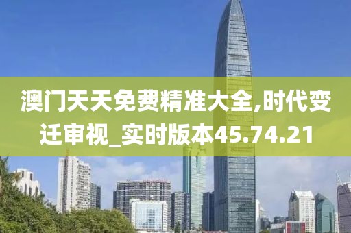 澳門天天免費精準大全,時代變遷審視_實時版本45.74.21