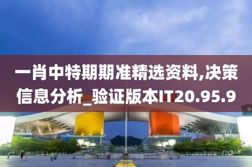一肖中特期期準精選資料,決策信息分析_驗證版本IT20.95.90